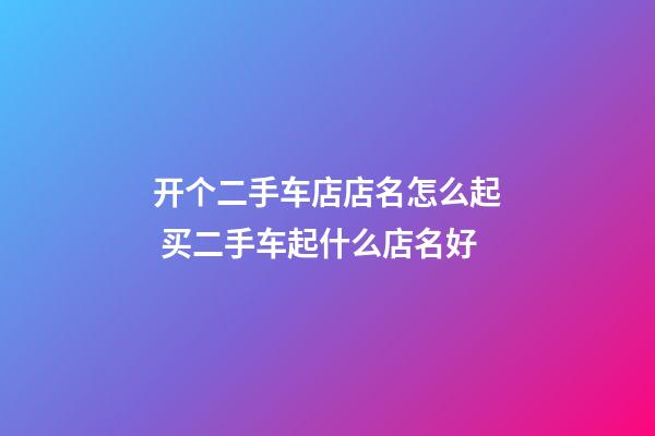 开个二手车店店名怎么起 买二手车起什么店名好-第1张-店铺起名-玄机派